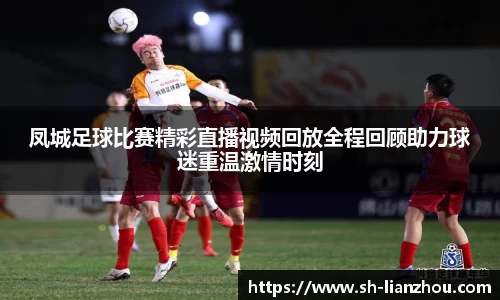 凤城足球比赛精彩直播视频回放全程回顾助力球迷重温激情时刻