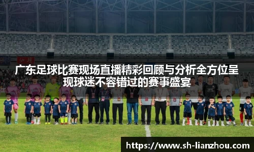 广东足球比赛现场直播精彩回顾与分析全方位呈现球迷不容错过的赛事盛宴