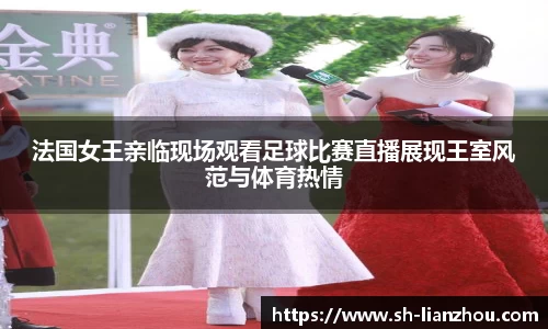 法国女王亲临现场观看足球比赛直播展现王室风范与体育热情