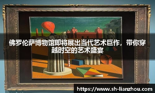 佛罗伦萨博物馆即将展出当代艺术巨作，带你穿越时空的艺术盛宴