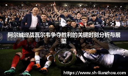 阿尔城迎战瓦尔韦争夺胜利的关键时刻分析与展望