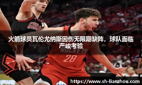 火箭球员瓦伦尤纳斯因伤无限期缺阵，球队面临严峻考验